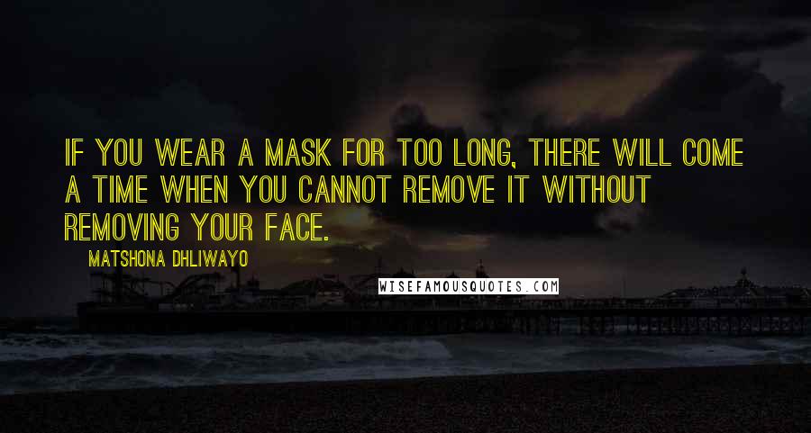 Matshona Dhliwayo Quotes: If you wear a mask for too long, there will come a time when you cannot remove it without removing your face.