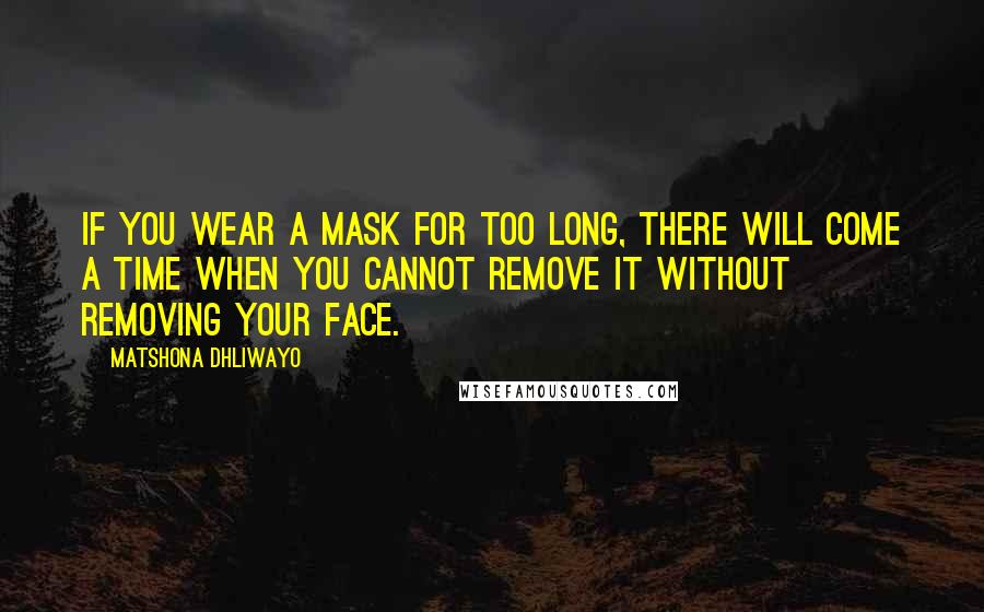 Matshona Dhliwayo Quotes: If you wear a mask for too long, there will come a time when you cannot remove it without removing your face.