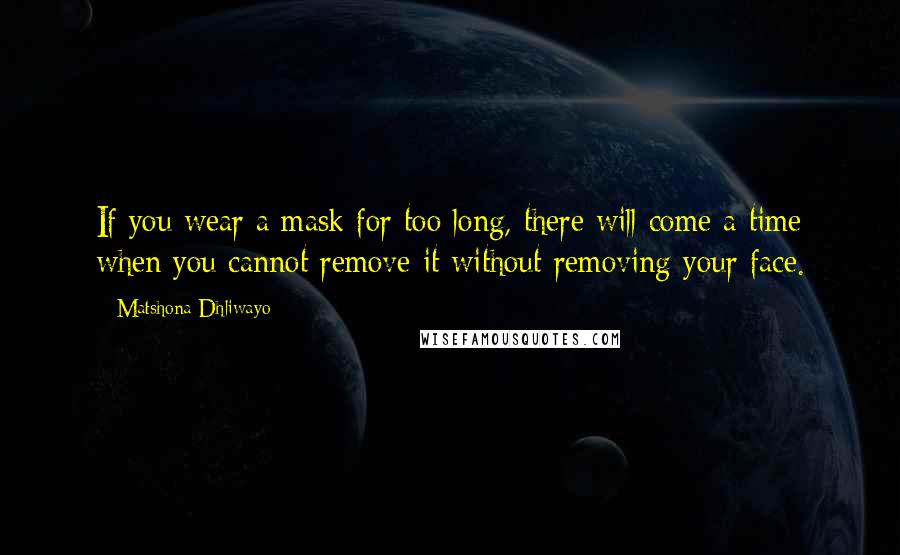 Matshona Dhliwayo Quotes: If you wear a mask for too long, there will come a time when you cannot remove it without removing your face.