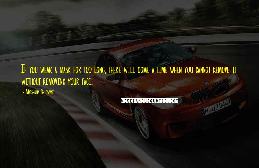 Matshona Dhliwayo Quotes: If you wear a mask for too long, there will come a time when you cannot remove it without removing your face.