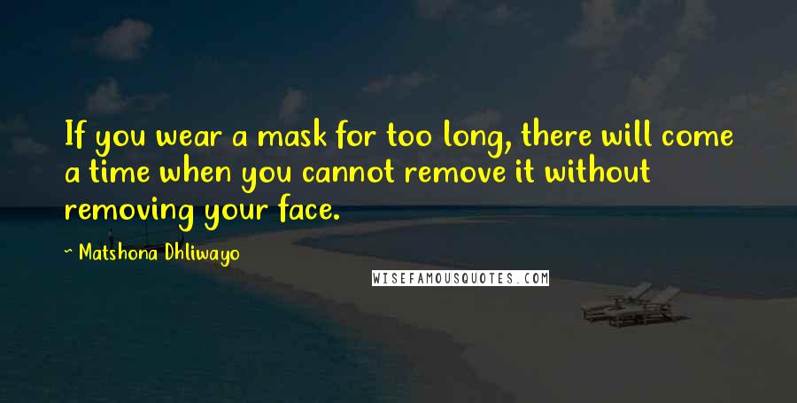 Matshona Dhliwayo Quotes: If you wear a mask for too long, there will come a time when you cannot remove it without removing your face.