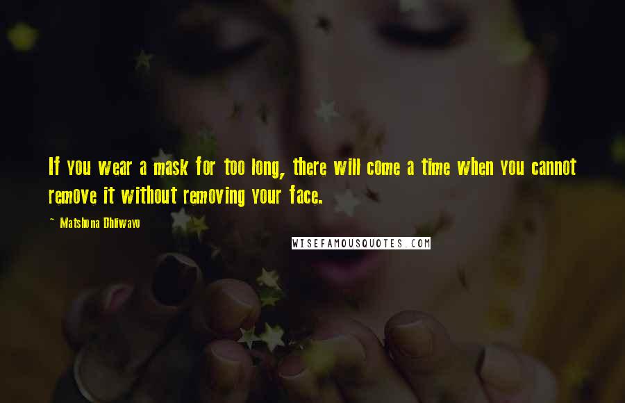 Matshona Dhliwayo Quotes: If you wear a mask for too long, there will come a time when you cannot remove it without removing your face.