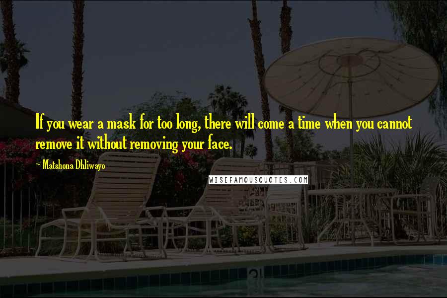 Matshona Dhliwayo Quotes: If you wear a mask for too long, there will come a time when you cannot remove it without removing your face.