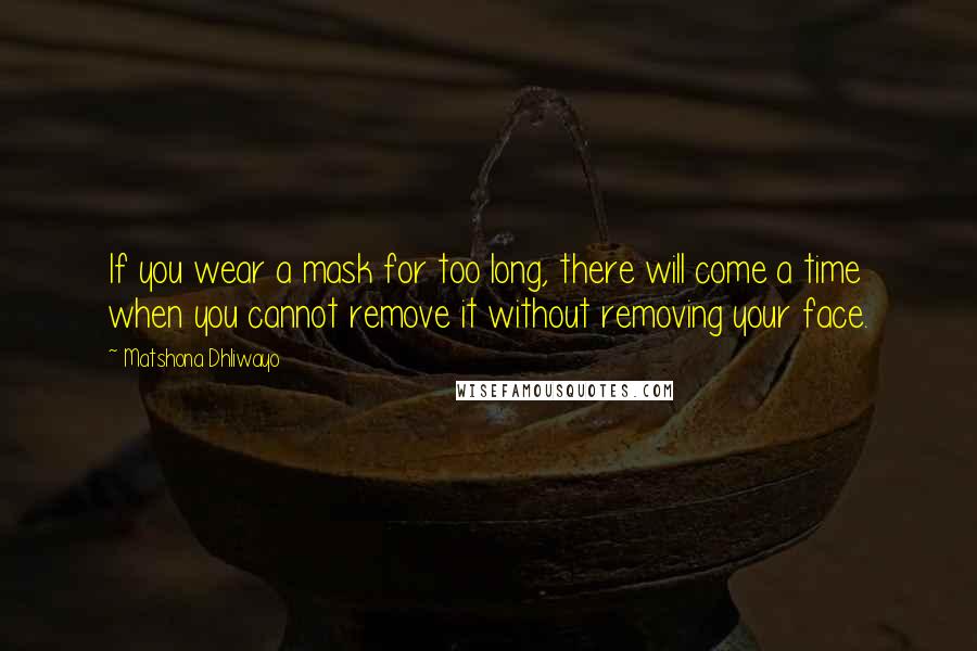 Matshona Dhliwayo Quotes: If you wear a mask for too long, there will come a time when you cannot remove it without removing your face.