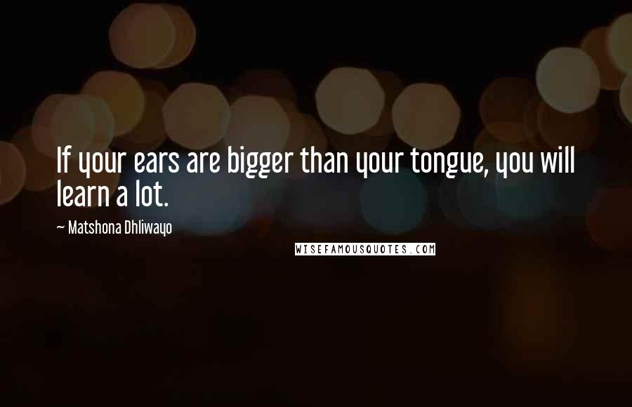 Matshona Dhliwayo Quotes: If your ears are bigger than your tongue, you will learn a lot.