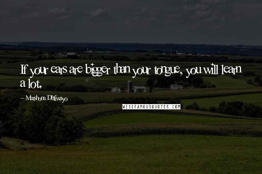 Matshona Dhliwayo Quotes: If your ears are bigger than your tongue, you will learn a lot.