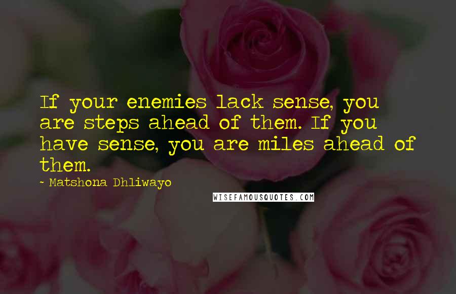 Matshona Dhliwayo Quotes: If your enemies lack sense, you are steps ahead of them. If you have sense, you are miles ahead of them.