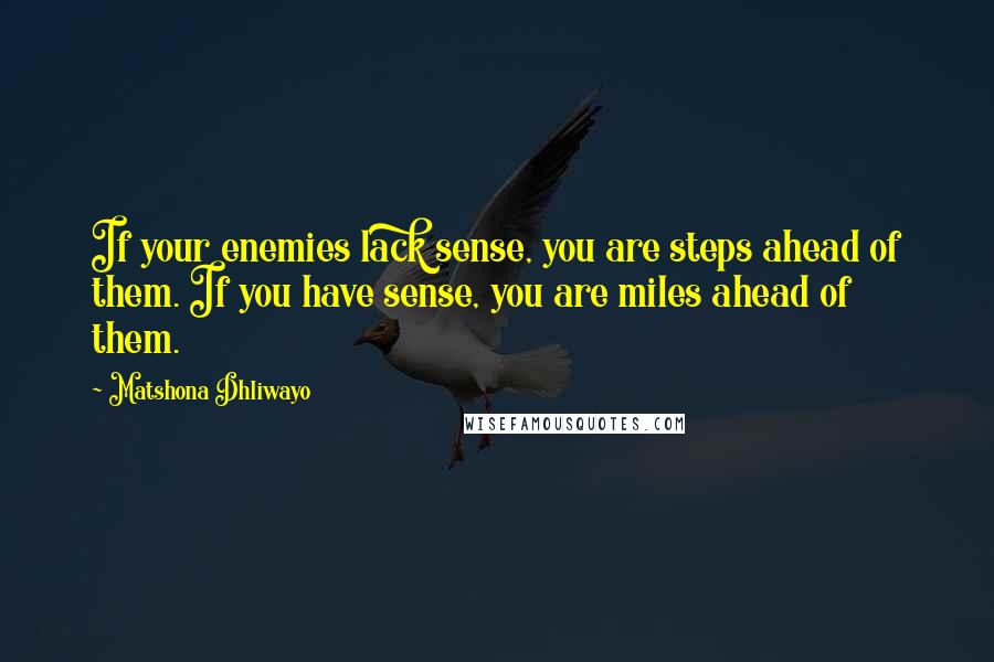 Matshona Dhliwayo Quotes: If your enemies lack sense, you are steps ahead of them. If you have sense, you are miles ahead of them.