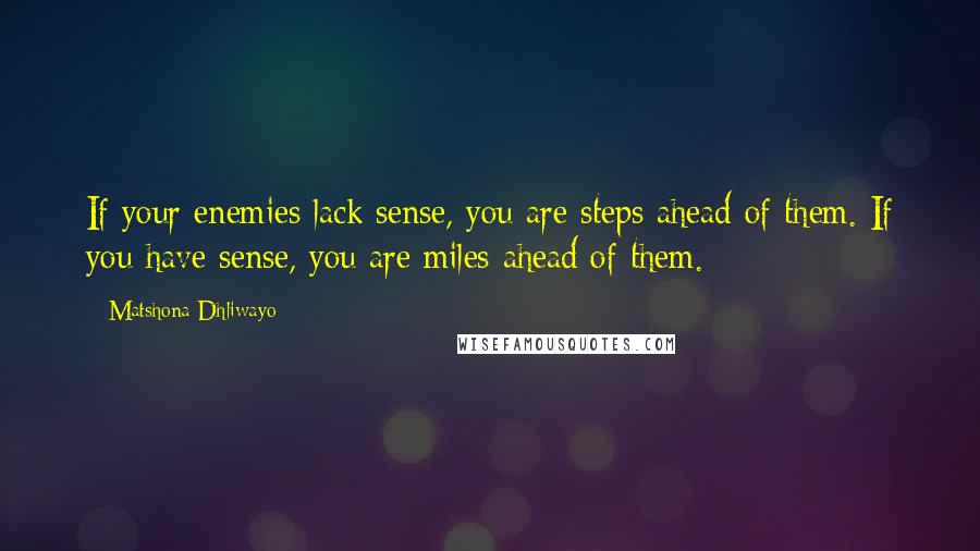 Matshona Dhliwayo Quotes: If your enemies lack sense, you are steps ahead of them. If you have sense, you are miles ahead of them.