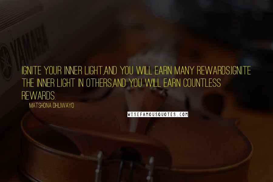 Matshona Dhliwayo Quotes: Ignite your inner light,and you will earn many rewards.Ignite the inner light in others,and you will earn countless rewards.