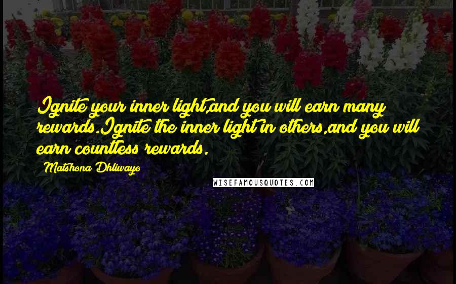 Matshona Dhliwayo Quotes: Ignite your inner light,and you will earn many rewards.Ignite the inner light in others,and you will earn countless rewards.