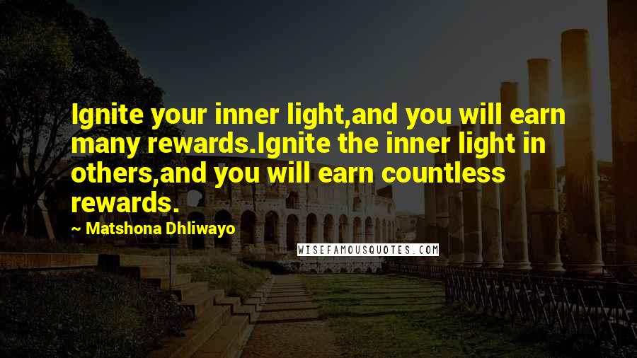 Matshona Dhliwayo Quotes: Ignite your inner light,and you will earn many rewards.Ignite the inner light in others,and you will earn countless rewards.
