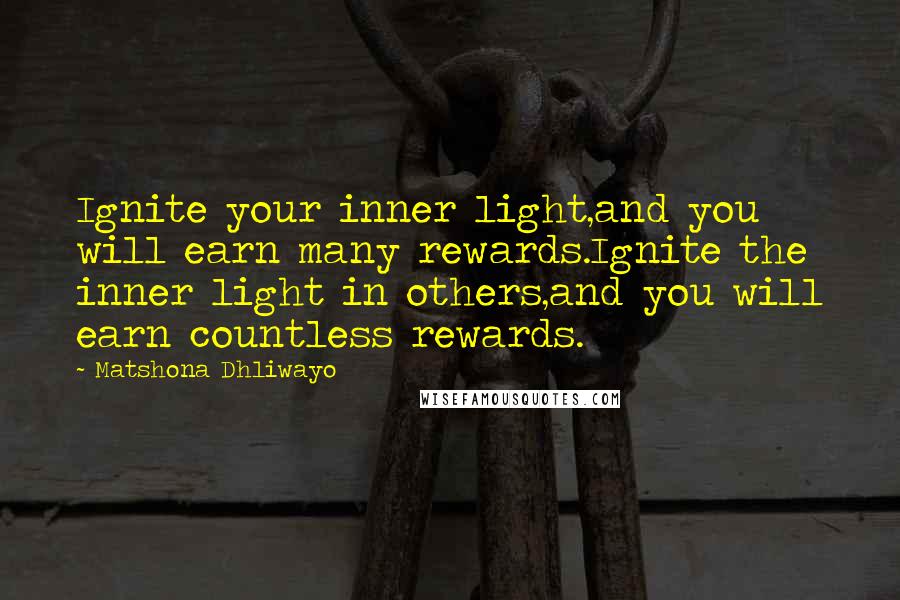Matshona Dhliwayo Quotes: Ignite your inner light,and you will earn many rewards.Ignite the inner light in others,and you will earn countless rewards.