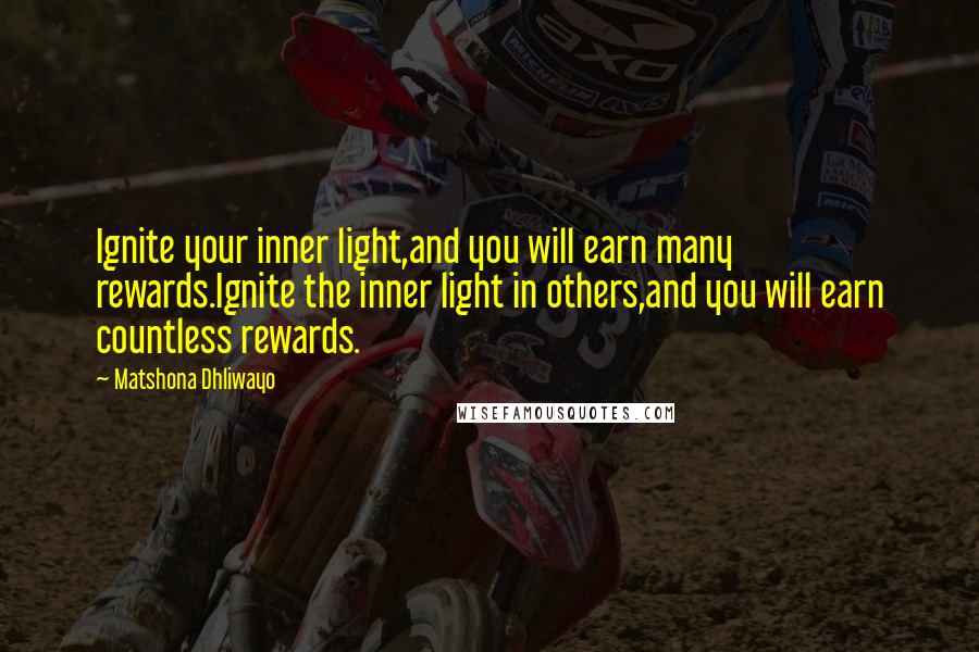 Matshona Dhliwayo Quotes: Ignite your inner light,and you will earn many rewards.Ignite the inner light in others,and you will earn countless rewards.