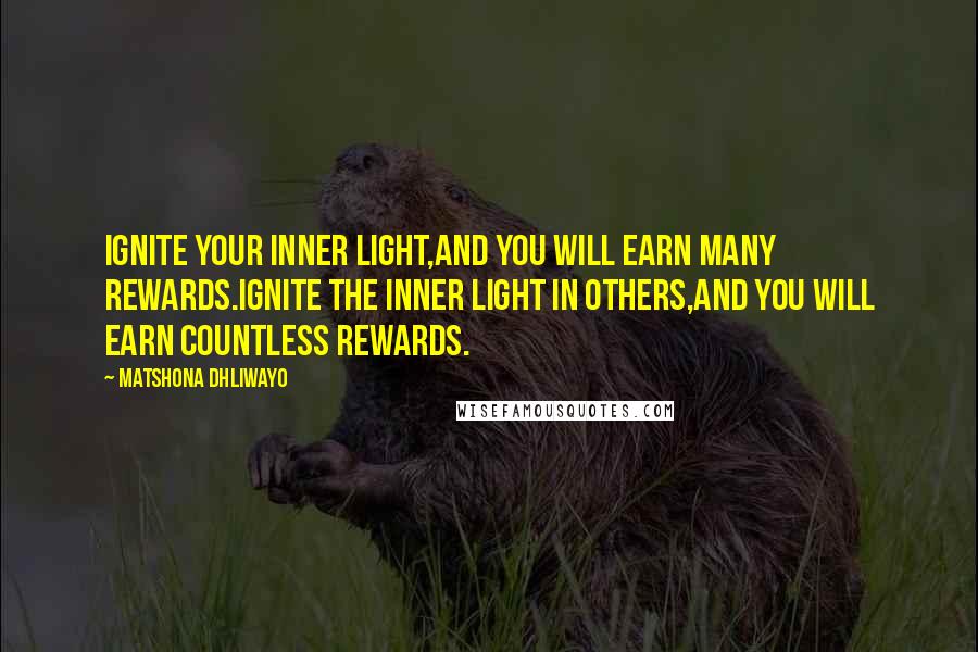Matshona Dhliwayo Quotes: Ignite your inner light,and you will earn many rewards.Ignite the inner light in others,and you will earn countless rewards.