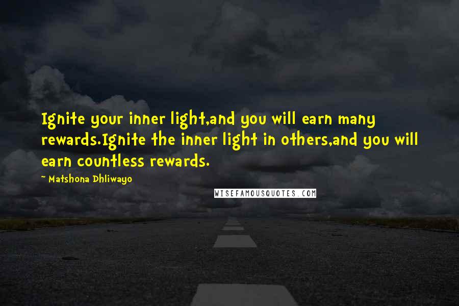 Matshona Dhliwayo Quotes: Ignite your inner light,and you will earn many rewards.Ignite the inner light in others,and you will earn countless rewards.