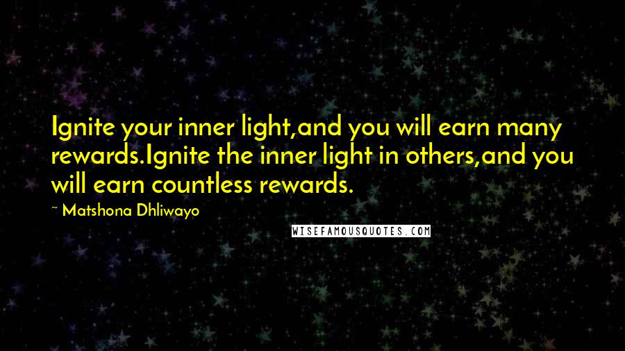 Matshona Dhliwayo Quotes: Ignite your inner light,and you will earn many rewards.Ignite the inner light in others,and you will earn countless rewards.