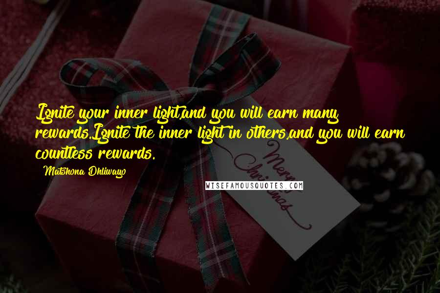 Matshona Dhliwayo Quotes: Ignite your inner light,and you will earn many rewards.Ignite the inner light in others,and you will earn countless rewards.