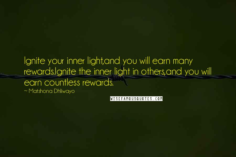 Matshona Dhliwayo Quotes: Ignite your inner light,and you will earn many rewards.Ignite the inner light in others,and you will earn countless rewards.