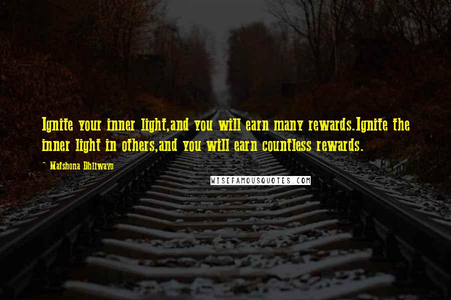 Matshona Dhliwayo Quotes: Ignite your inner light,and you will earn many rewards.Ignite the inner light in others,and you will earn countless rewards.