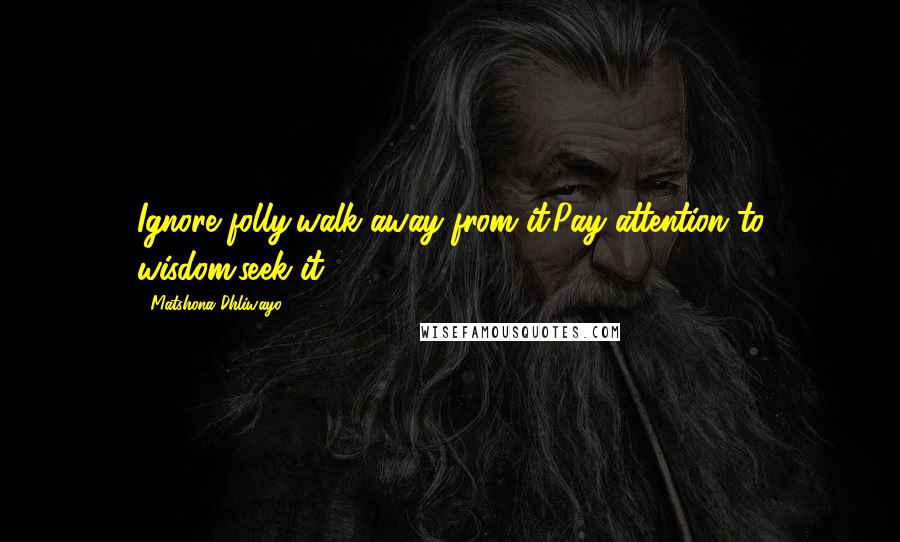 Matshona Dhliwayo Quotes: Ignore folly;walk away from it.Pay attention to wisdom;seek it.