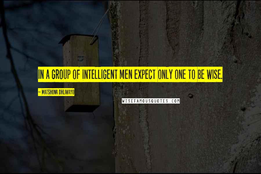 Matshona Dhliwayo Quotes: In a group of intelligent men expect only one to be wise.