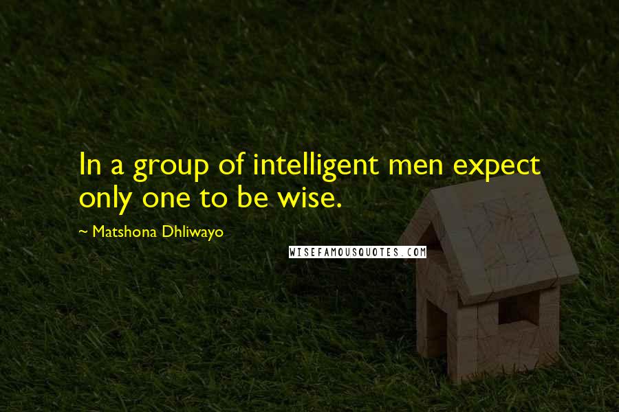 Matshona Dhliwayo Quotes: In a group of intelligent men expect only one to be wise.