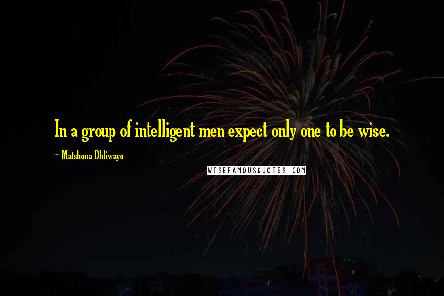 Matshona Dhliwayo Quotes: In a group of intelligent men expect only one to be wise.