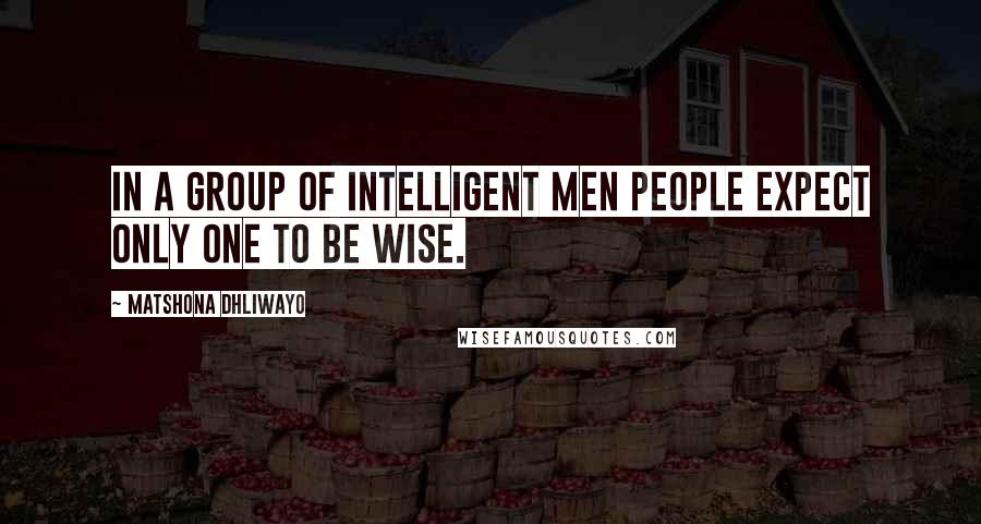 Matshona Dhliwayo Quotes: In a group of intelligent men people expect only one to be wise.