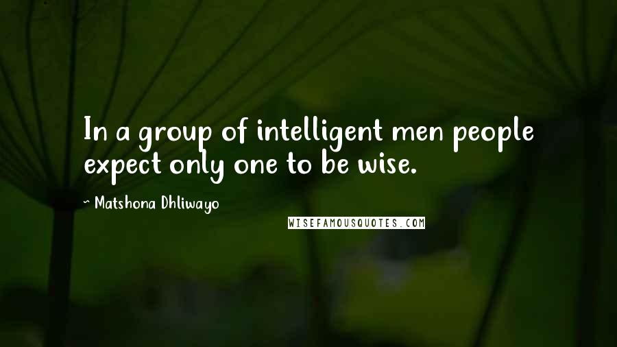 Matshona Dhliwayo Quotes: In a group of intelligent men people expect only one to be wise.