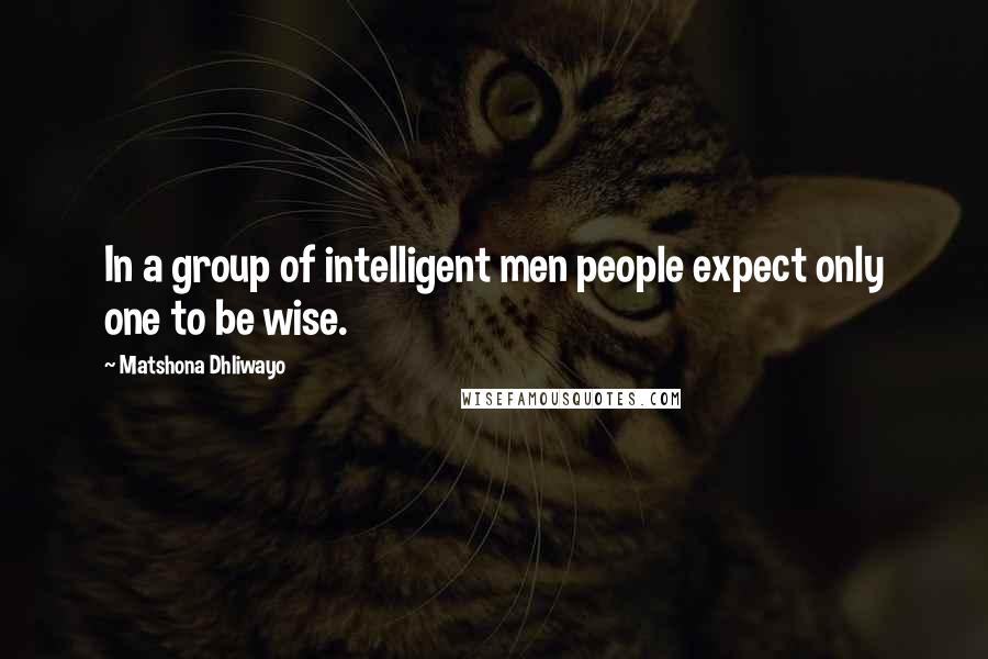 Matshona Dhliwayo Quotes: In a group of intelligent men people expect only one to be wise.