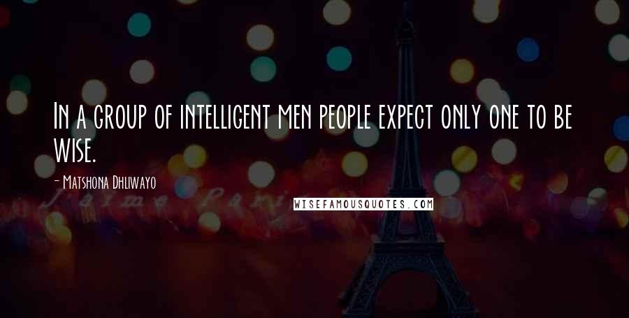 Matshona Dhliwayo Quotes: In a group of intelligent men people expect only one to be wise.