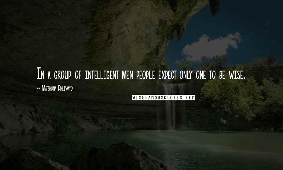 Matshona Dhliwayo Quotes: In a group of intelligent men people expect only one to be wise.