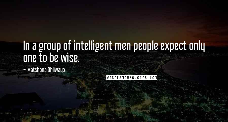 Matshona Dhliwayo Quotes: In a group of intelligent men people expect only one to be wise.