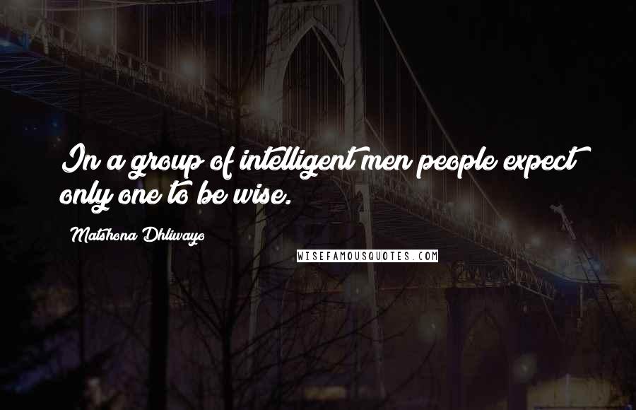 Matshona Dhliwayo Quotes: In a group of intelligent men people expect only one to be wise.