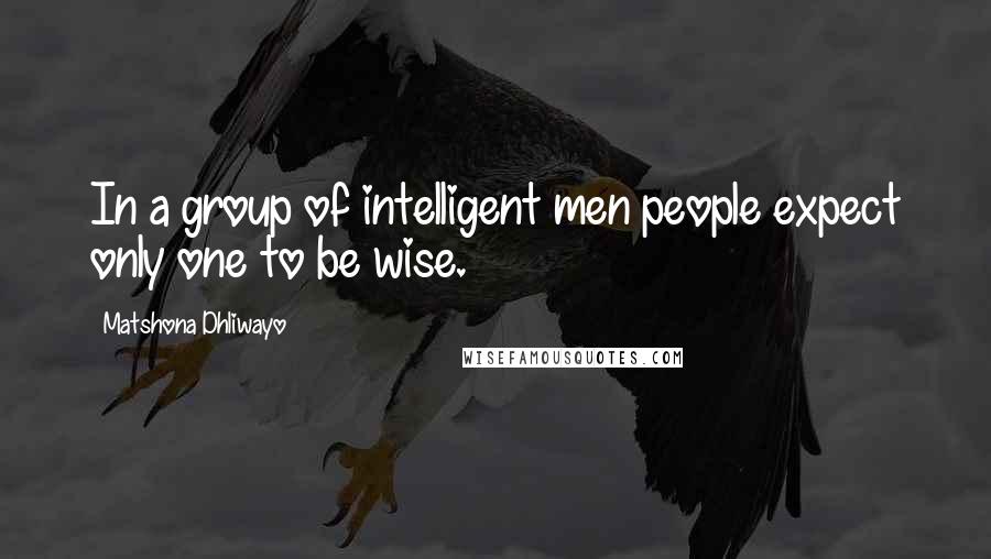 Matshona Dhliwayo Quotes: In a group of intelligent men people expect only one to be wise.