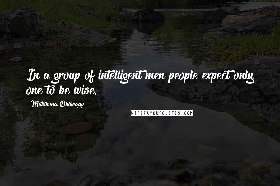 Matshona Dhliwayo Quotes: In a group of intelligent men people expect only one to be wise.