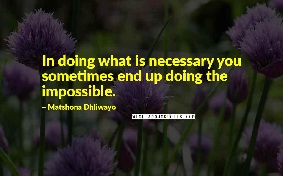Matshona Dhliwayo Quotes: In doing what is necessary you sometimes end up doing the impossible.