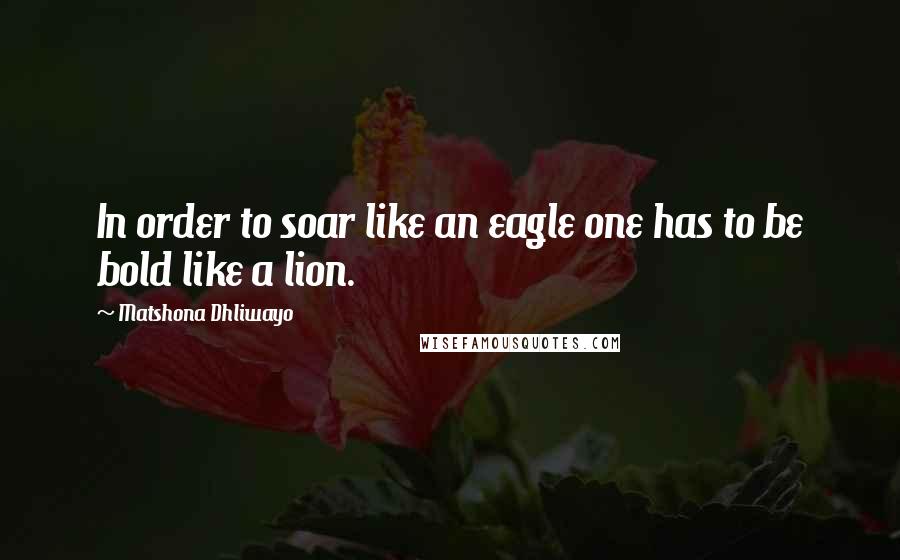 Matshona Dhliwayo Quotes: In order to soar like an eagle one has to be bold like a lion.