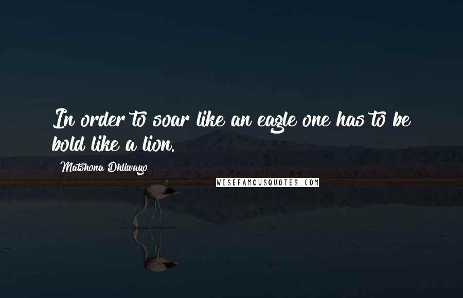 Matshona Dhliwayo Quotes: In order to soar like an eagle one has to be bold like a lion.