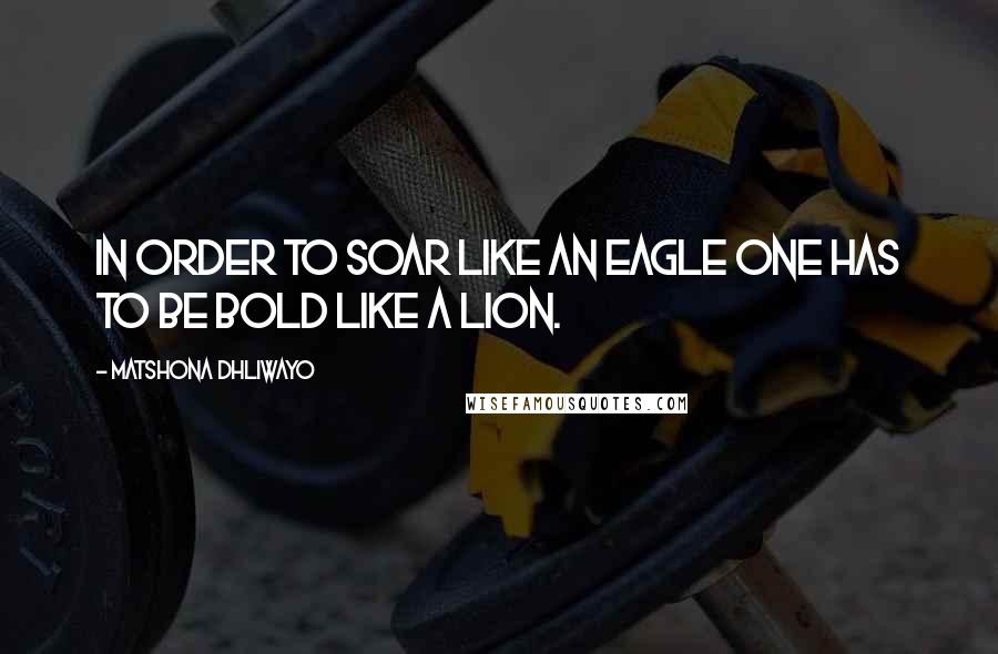 Matshona Dhliwayo Quotes: In order to soar like an eagle one has to be bold like a lion.