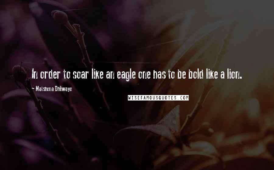 Matshona Dhliwayo Quotes: In order to soar like an eagle one has to be bold like a lion.