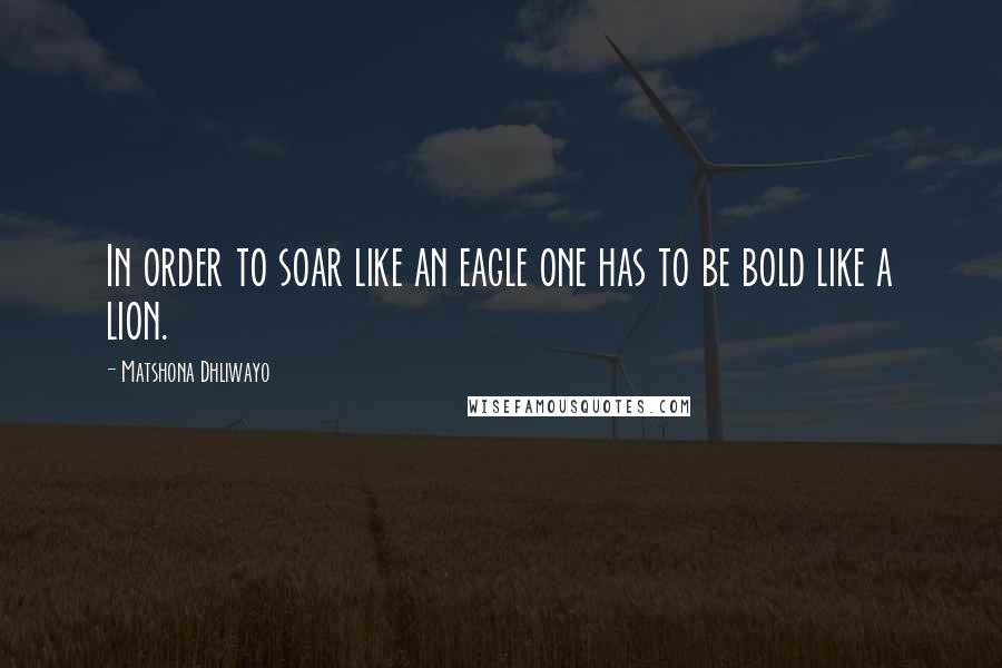 Matshona Dhliwayo Quotes: In order to soar like an eagle one has to be bold like a lion.