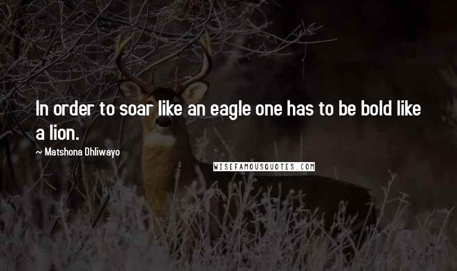 Matshona Dhliwayo Quotes: In order to soar like an eagle one has to be bold like a lion.