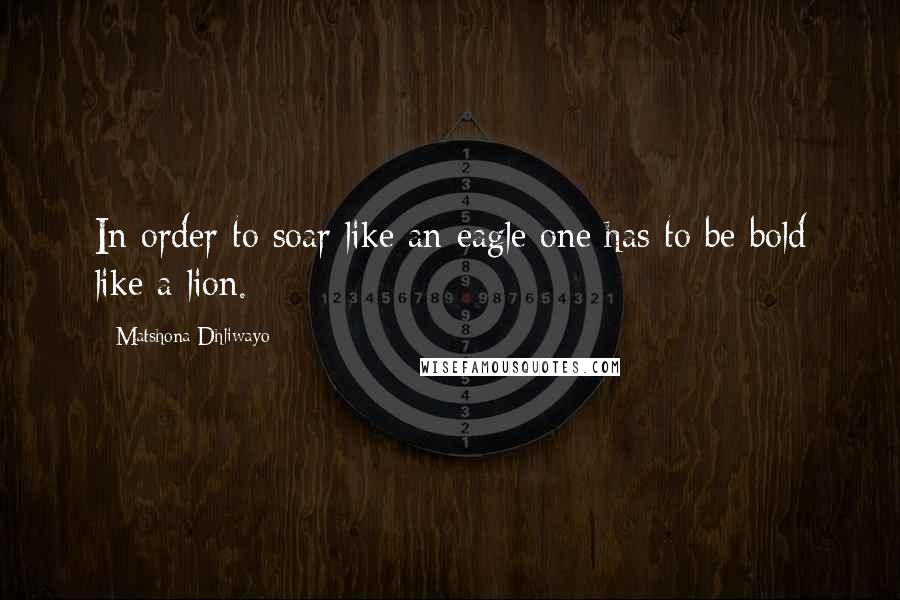 Matshona Dhliwayo Quotes: In order to soar like an eagle one has to be bold like a lion.