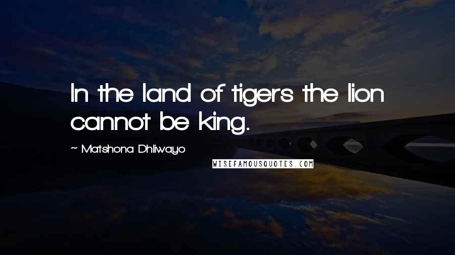 Matshona Dhliwayo Quotes: In the land of tigers the lion cannot be king.