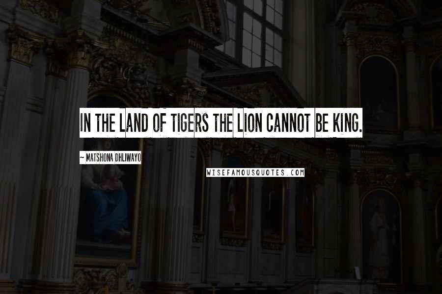 Matshona Dhliwayo Quotes: In the land of tigers the lion cannot be king.