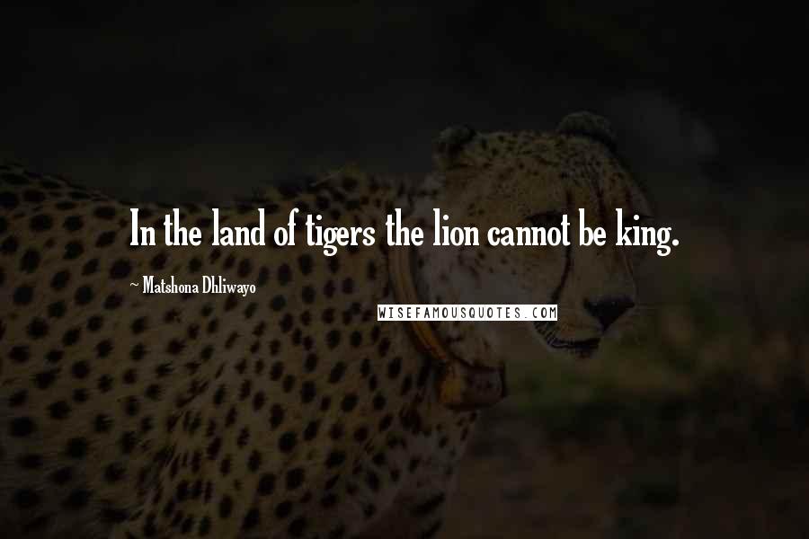 Matshona Dhliwayo Quotes: In the land of tigers the lion cannot be king.