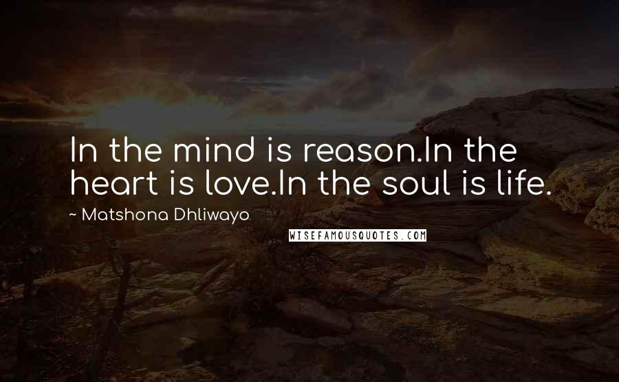 Matshona Dhliwayo Quotes: In the mind is reason.In the heart is love.In the soul is life.