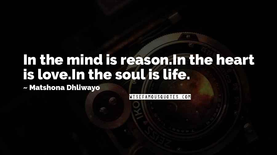 Matshona Dhliwayo Quotes: In the mind is reason.In the heart is love.In the soul is life.